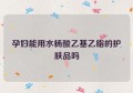 孕妇能用水杨酸乙基乙脂的护肤品吗