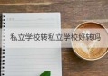 私立学校转私立学校好转吗(市私立学校与区私立学校区别)