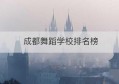 成都舞蹈学校排名榜(成都舞蹈学校排名榜单)