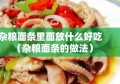 杂粮面条里面放什么好吃（杂粮面条的做法）