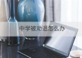 中学被劝退怎么办(中学生被劝退还能上学吗)