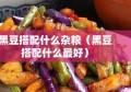 黑豆搭配什么杂粮（黑豆搭配什么最好）