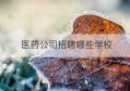 医药公司招聘哪些学校(医药公司招聘文案)