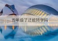 五年级了还能转学吗(五年级升六年级能转学吗)