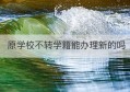 原学校不转学籍能办理新的吗(原学校会帮忙保留学籍吗)