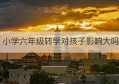 小学六年级转学对孩子影响大吗(六年级下册可以转学吗)