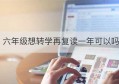 六年级想转学再复读一年可以吗(95年初中转学复读有手续吗)