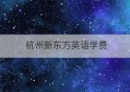 杭州新东方英语学费(杭州绿城育华小学学费)