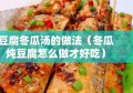 豆腐冬瓜汤的做法（冬瓜炖豆腐怎么做才好吃）