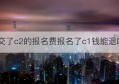 交了c2的报名费报名了c1钱能退吗(驾照c1和c2的报名费哪个贵)