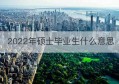 2022年硕士毕业生什么意思(2022届博士毕业生什么意思)