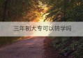 三年制大专可以转学吗(五年制大专读完三年可以转学吗)