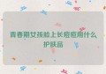 青春期女孩脸上长痘痘用什么护肤品