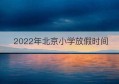 2022年北京小学放假时间(北京小学2021放假时间)