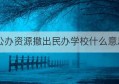 公办资源撤出民办学校什么意思(什么叫公办学校撤出民办)