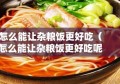 怎么能让杂粮饭更好吃（怎么能让杂粮饭更好吃呢）