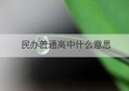 民办普通高中什么意思(省级示范性普通高中是什么意思)