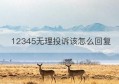 12345无理投诉该怎么回复(对于12345不厌其烦地无理投诉怎么应对)