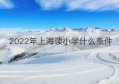 2022年上海读小学什么条件(2022年落户上海条件)