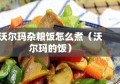 沃尔玛杂粮饭怎么煮（沃尔玛的饭）