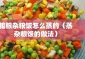 粗粮杂粮饭怎么蒸的（蒸杂粮饭的做法）