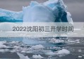 2022沈阳初三开学时间(2022沈阳高一开学的最新通告)