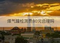 煤气罐检测费80元合理吗(煤气罐安全使用规定)