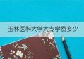 玉林医科大学大专学费多少(广西玉林医科大学玉林校区学费)