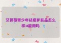 艾芭薇青少年祛痘护肤品怎么样30能用吗