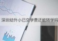 深圳幼升小已交学费还能转学吗(深圳幼升小录取了还可以换学校吗)