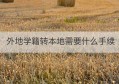 外地学籍转本地需要什么手续(外地补卡需要什么手续)