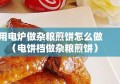 用电炉做杂粮煎饼怎么做（电饼档做杂粮煎饼）