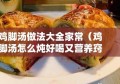 鸡脚汤做法大全家常（鸡脚汤怎么炖好喝又营养窍门）