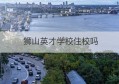 狮山英才学校住校吗(狮山镇英才学校学费是多少)