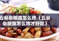 五谷杂粮粥怎么炸（五谷杂粮粥怎么炸才好吃）