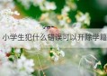 小学生犯什么错误可以开除学籍(小学生犯什么错误开除学籍)