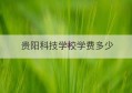 贵阳科技学校学费多少(贵阳科技学校学费多少钱一年)