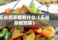 五谷奶茶都有什么（五谷杂粮奶茶）