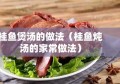 桂鱼煲汤的做法（桂鱼炖汤的家常做法）