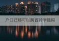 户口迁移可以跨省转学籍吗(户口迁移怎样转学籍)