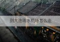 到大连周水机场怎么走(大连电子税务局官网)