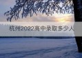 杭州2022高中录取多少人(高中录取分数线2022最低)