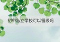 初中私立学校可以留级吗(初中私立学校可以转学吗)