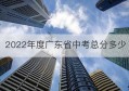 2022年度广东省中考总分多少(2021年广东中考总分多少分)