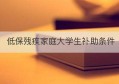 低保残疾家庭大学生补助条件(残疾儿童低保申请条件)