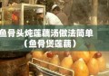 鱼骨头炖莲藕汤做法简单（鱼骨煲莲藕）