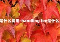 fee是什么费用-handling fee是什么费用