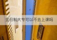 全日制大专可以不去上课吗(全日制大专可以考公务员吗)