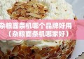 杂粮面条机哪个品牌好用（杂粮面条机哪家好）