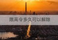 限高令多久可以解除(限高令多久可以解除2年)